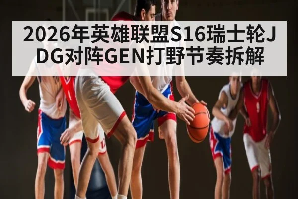 2026年英雄联盟S16瑞士轮JDG对阵GEN打野节奏拆解