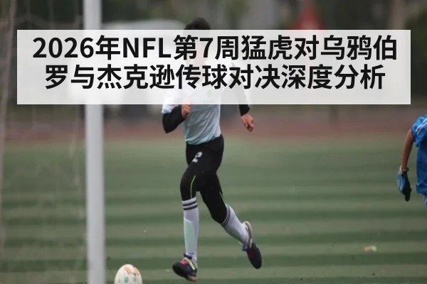 2026年NFL第7周猛虎对乌鸦伯罗与杰克逊传球对决深度分析
