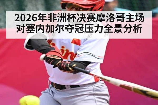 2026年非洲杯决赛摩洛哥主场对塞内加尔夺冠压力全景分析