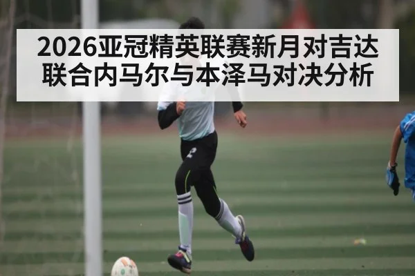 2026亚冠精英联赛新月对吉达联合内马尔与本泽马对决分析